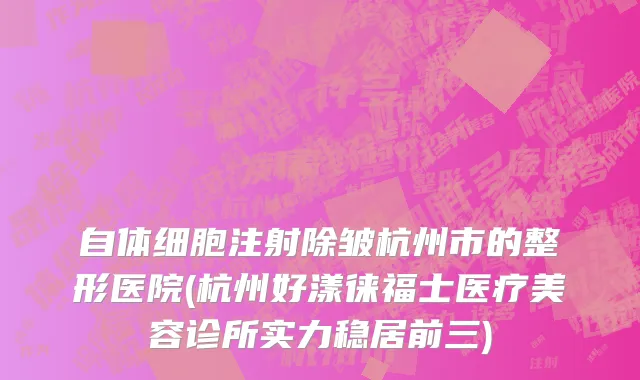 自体细胞注射除皱杭州市的整形医院(杭州好漾徕福士医疗美容诊所实力稳居前三)