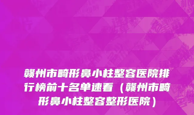 赣州市畸形鼻小柱整容医院排行榜前十名单速看（赣州市畸形鼻小柱整容整形医院）