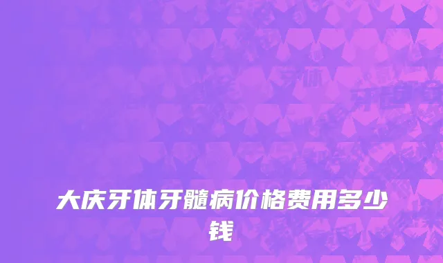 大庆牙体牙髓病价格费用多少钱