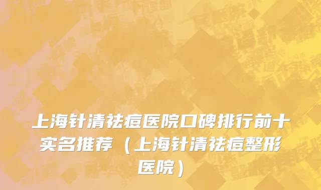 上海针清祛痘医院口碑排行前十实名推荐（上海针清祛痘整形医院）