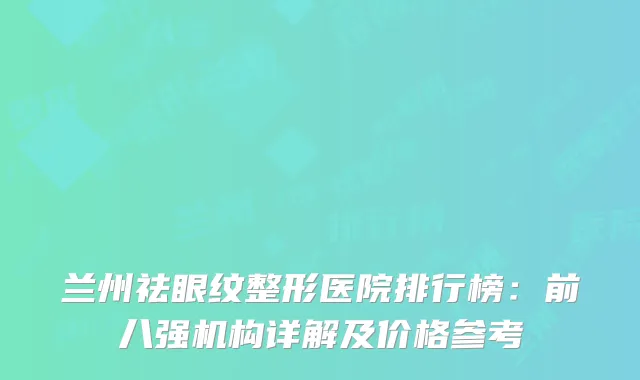 兰州祛眼纹整形医院排行榜：前八强机构详解及价格参考