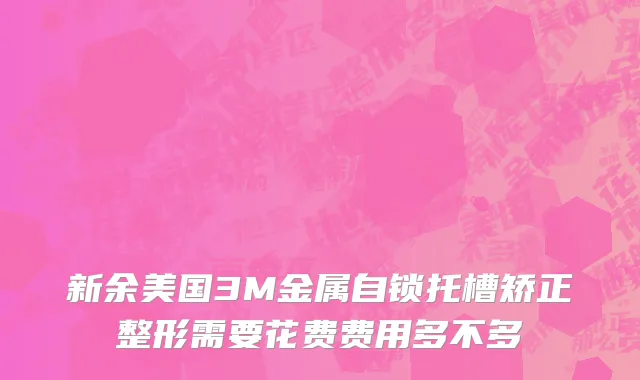 新余美国3M金属自锁托槽矫正整形需要花费费用多不多
