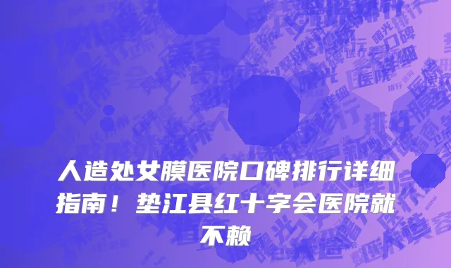 人造处女膜医院口碑排行详细指南!垫江县红十字会医院就不赖