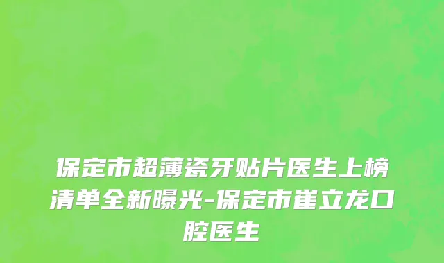 保定市超薄瓷牙贴片医生上榜清单全新曝光-保定市崔立龙口腔医生