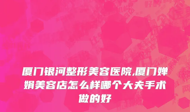 厦门银河整形美容医院,厦门婵娟美容店怎么样哪个大夫手术做的好