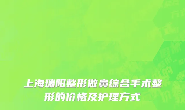 上海瑞阳整形做鼻综合手术整形的价格及护理方式