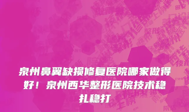 泉州鼻翼缺损修复医院哪家做得好!泉州西华整形医院技术稳扎稳打