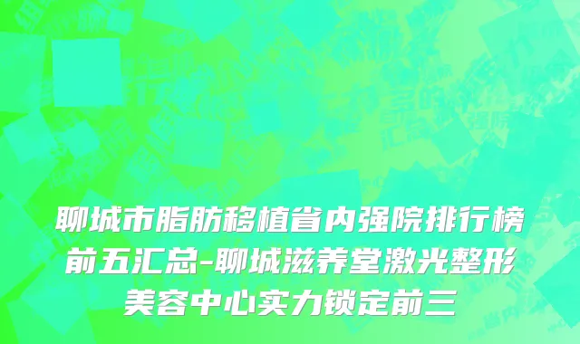 聊城市脂肪移植省内强院排行榜前五汇总-聊城滋养堂激光整形美容中心实力锁定前三