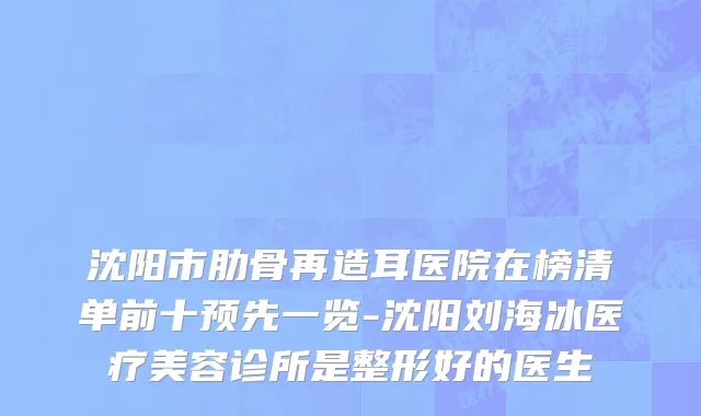 沈阳市肋骨再造耳医院在榜清单前十预先一览-沈阳刘海冰医疗美容诊所是整形好的医生