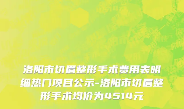 洛阳市切眉整形手术费用表明细热门项目公示-洛阳市切眉整形手术均价为4514元
