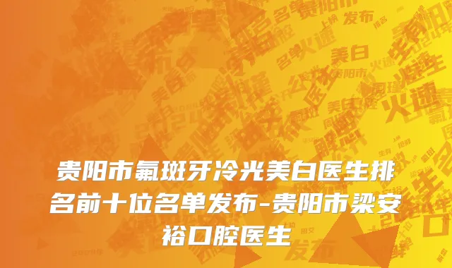 贵阳市氟斑牙冷光美白医生排名前十位名单发布-贵阳市梁安裕口腔医生