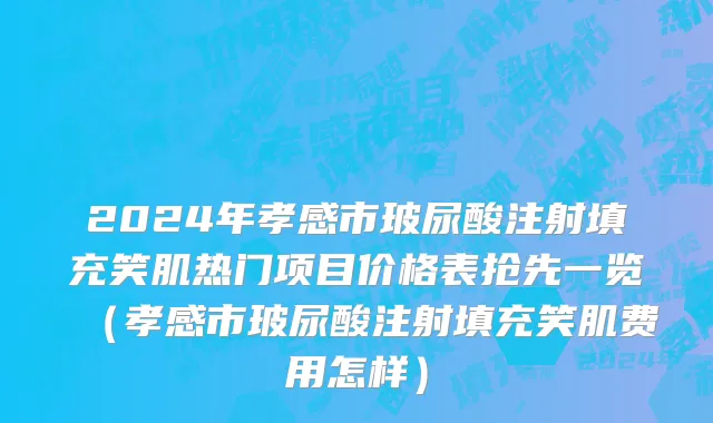 2024年孝感市玻尿酸注射填充笑肌热门项目价格表抢先一览（孝感市玻尿酸注射填充笑肌费用怎样）