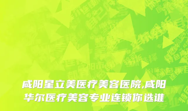 咸阳星立美医疗美容医院,咸阳华尔医疗美容专业连锁你选谁