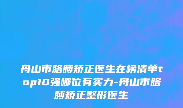 舟山市胳膊矫正医生在榜清单top10强哪位有实力-舟山市胳膊矫正整形医生