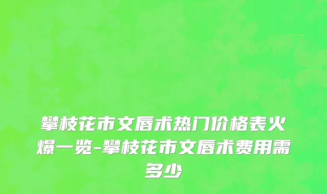 攀枝花市文唇术热门价格表火爆一览-攀枝花市文唇术费用需多少