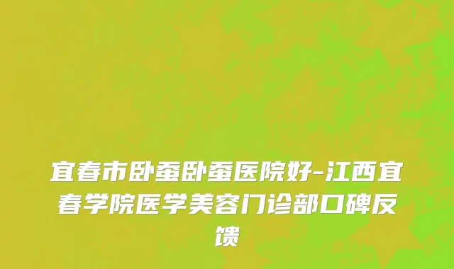 宜春市卧蚕卧蚕医院好-江西宜春学院医学美容门诊部口碑反馈