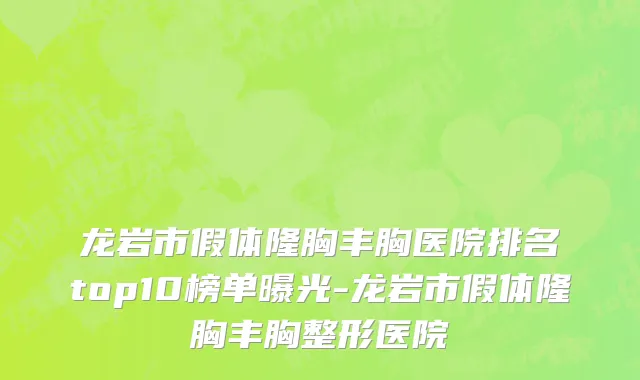 龙岩市假体隆胸丰胸医院排名top10榜单曝光-龙岩市假体隆胸丰胸整形医院