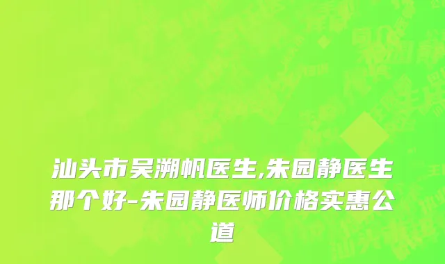 汕头市吴溯帆医生,朱园静医生那个好-朱园静医师价格实惠公道