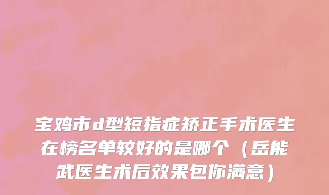 宝鸡市d型短指症矫正手术医生在榜名单较好的是哪个（岳能武医生术后效果包你满意）