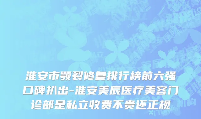 淮安市颚裂修复排行榜前六强口碑扒出-淮安美辰医疗美容门诊部是私立收费不贵还正规
