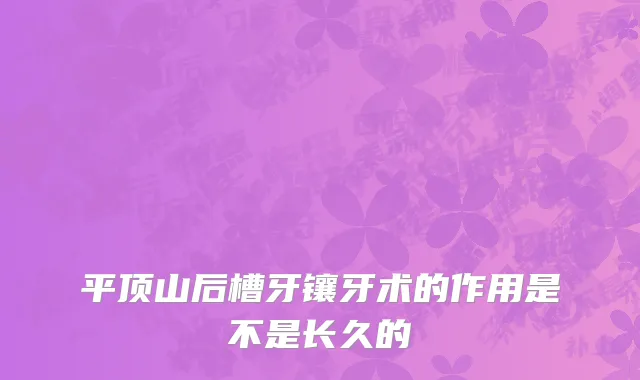 平顶山后槽牙镶牙术的作用是不是长久的