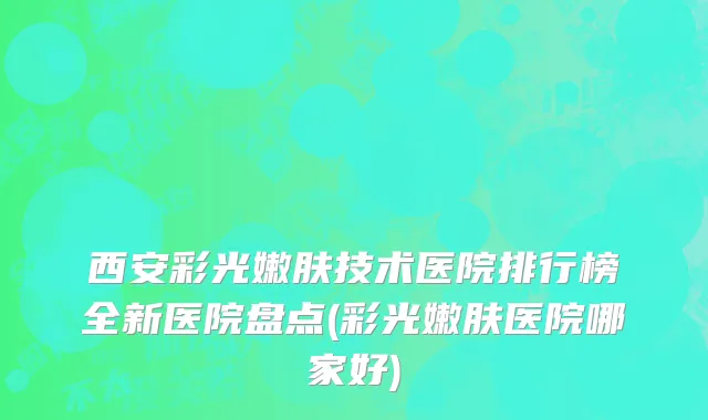 西安彩光嫩肤技术医院排行榜全新医院盘点(彩光嫩肤医院哪家好)