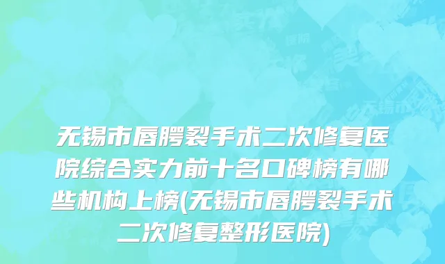 无锡市唇腭裂手术二次修复医院综合实力前十名口碑榜有哪些机构上榜(无锡市唇腭裂手术二次修复整形医院)