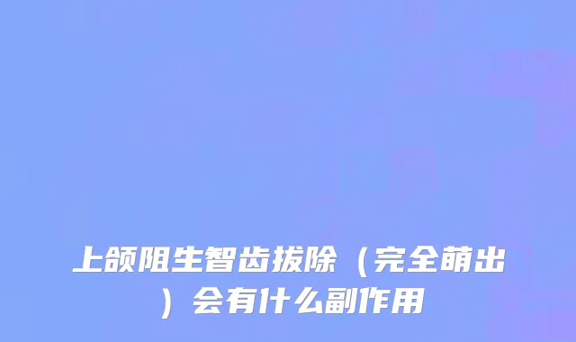上颌阻生智齿拔除（完全萌出）会有什么副作用