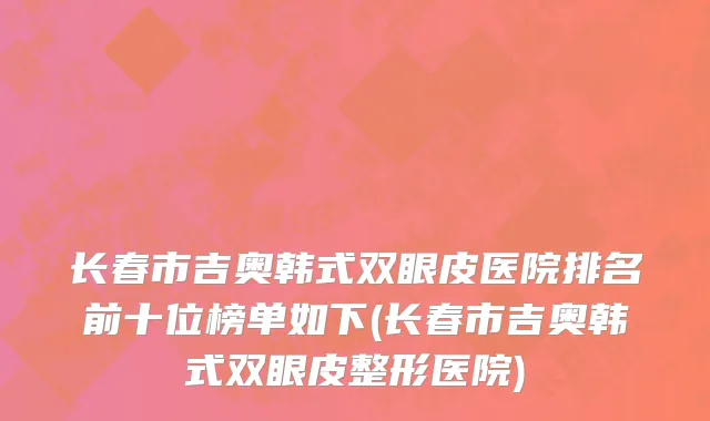 长春市吉奥韩式双眼皮医院排名前十位榜单如下(长春市吉奥韩式双眼皮整形医院)