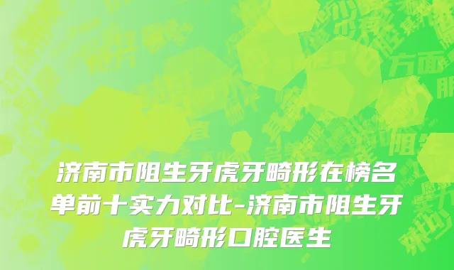济南市阻生牙虎牙畸形在榜名单前十实力对比-济南市阻生牙虎牙畸形口腔医生