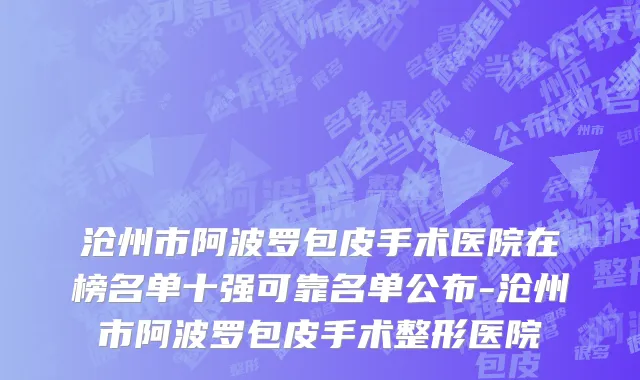 沧州市阿波罗包皮手术医院在榜名单十强可靠名单公布-沧州市阿波罗包皮手术整形医院
