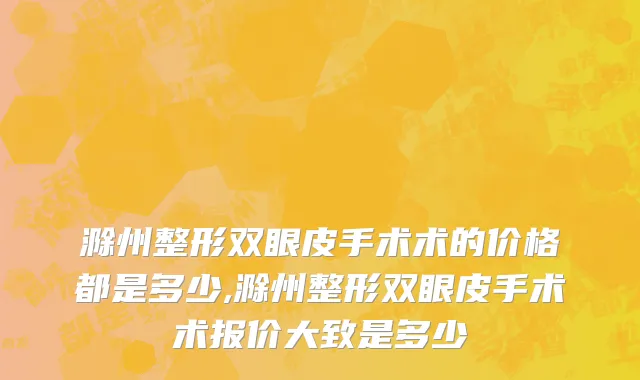滁州整形双眼皮手术术的价格都是多少,滁州整形双眼皮手术术报价大致是多少