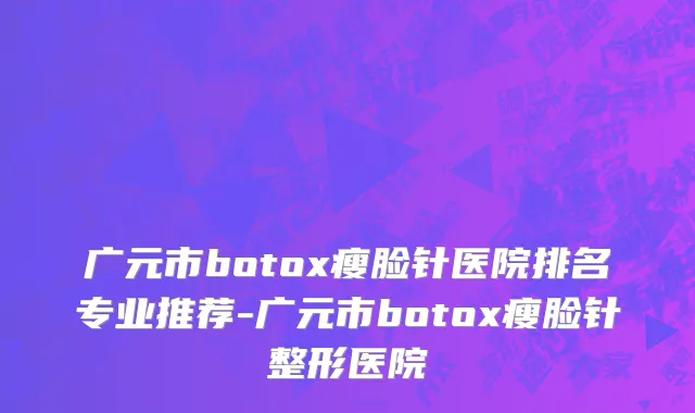 广元市botox瘦脸针医院排名专业推荐-广元市botox瘦脸针整形医院