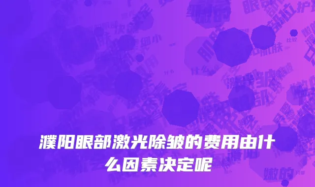 濮阳眼部激光除皱的费用由什么因素决定呢