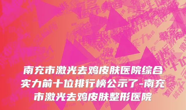 南充市激光去鸡皮肤医院综合实力前十位排行榜公示了-南充市激光去鸡皮肤整形医院