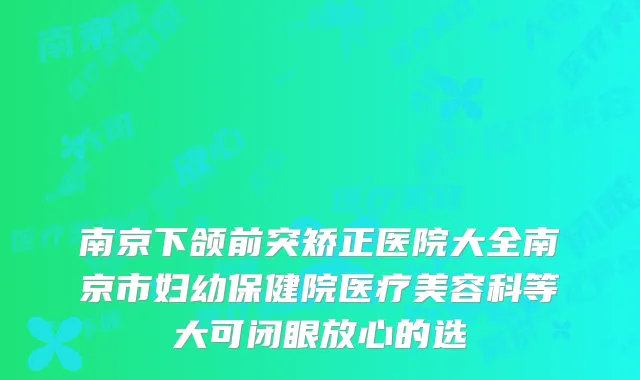 南京下颌前突矫正医院大全南京市妇幼保健院医疗美容科等大可闭眼放心的选