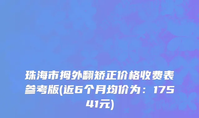珠海市拇外翻矫正价格收费表参考版(近6个月均价为：17541元)