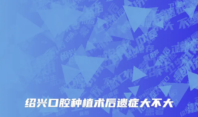 绍兴口腔种植术后遗症大不大