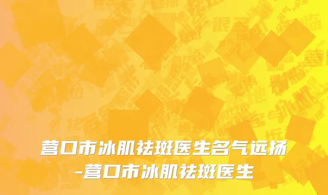 营口市冰肌祛斑医生名气远扬-营口市冰肌祛斑医生