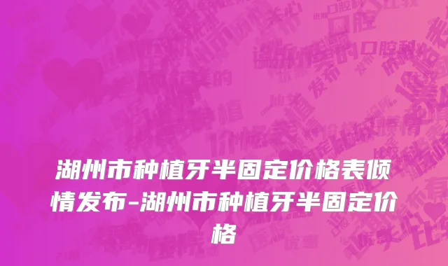 湖州市种植牙半固定价格表倾情发布-湖州市种植牙半固定价格