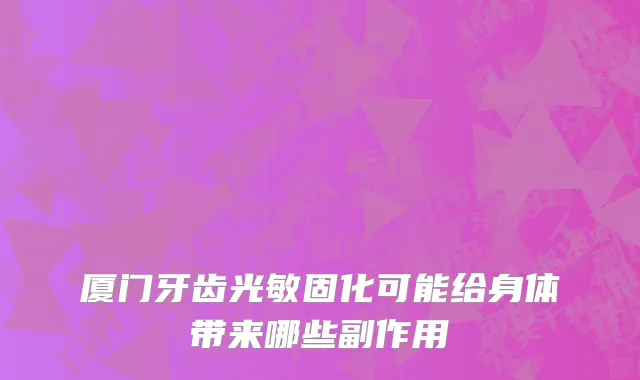 厦门牙齿光敏固化可能给身体带来哪些副作用