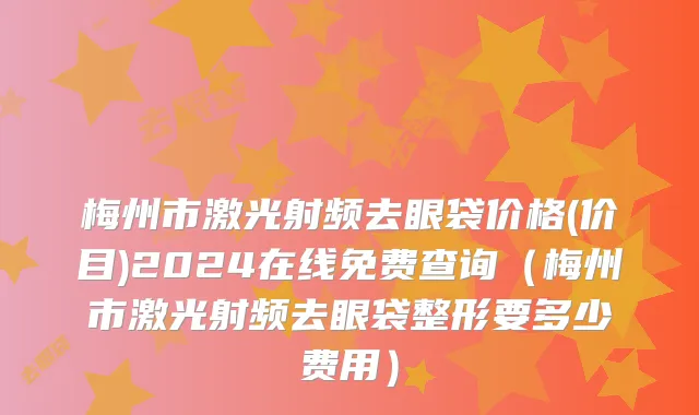 梅州市激光射频去眼袋价格(价目)2024在线免费查询（梅州市激光射频去眼袋整形要多少费用）