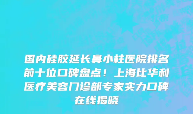 国内硅胶延长鼻小柱医院排名前十位口碑盘点!上海比华利医疗美容门诊部专家实力口碑在线揭晓