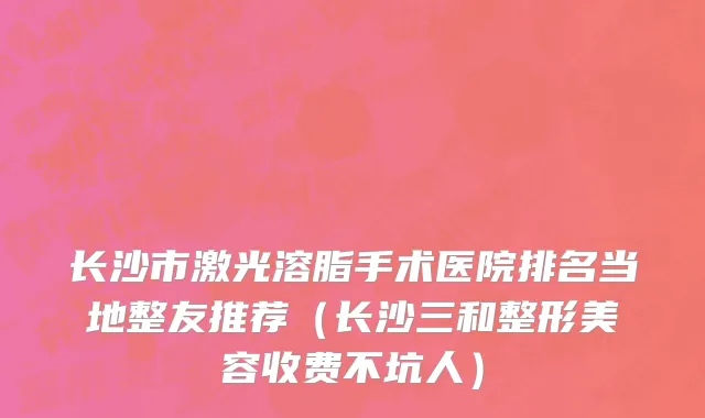 长沙市激光溶脂手术医院排名当地整友推荐（长沙三和整形美容收费不坑人）