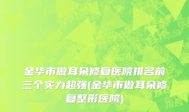 金华市做耳朵修复医院排名前三个实力超强(金华市做耳朵修复整形医院)