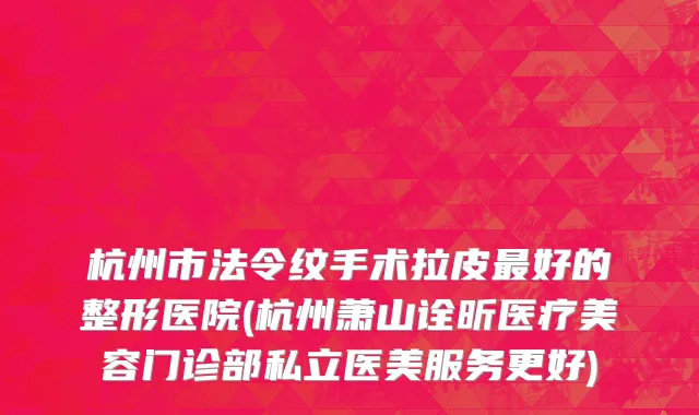 杭州市法令纹手术拉皮最好的整形医院(杭州萧山诠昕医疗美容门诊部私立医美服务更好)