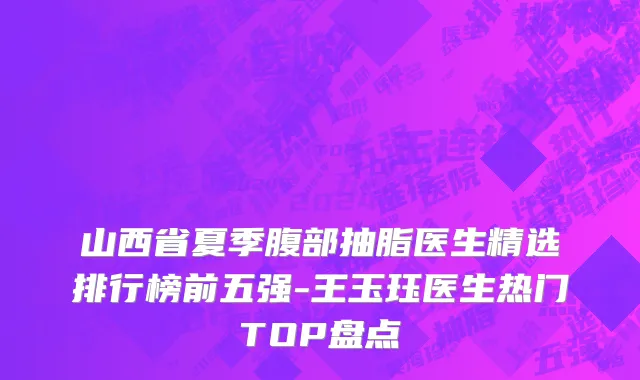 山西省夏季腹部抽脂医生精选排行榜前五强-王玉珏医生热门TOP盘点