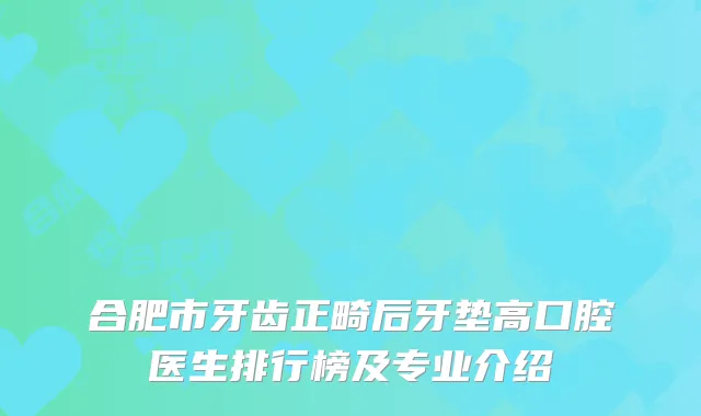 合肥市牙齿正畸后牙垫高口腔医生排行榜及专业介绍