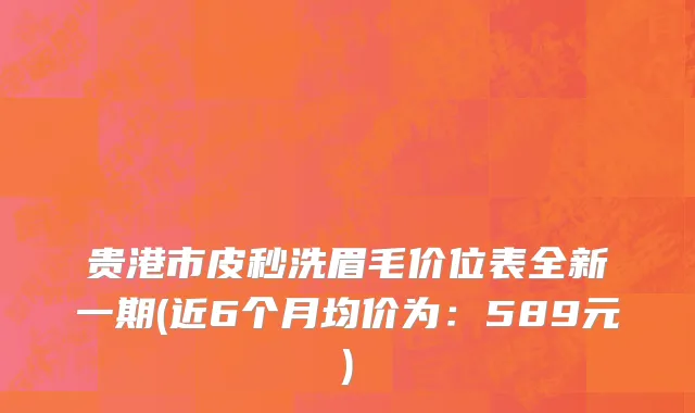 贵港市皮秒洗眉毛价位表全新一期(近6个月均价为：589元)