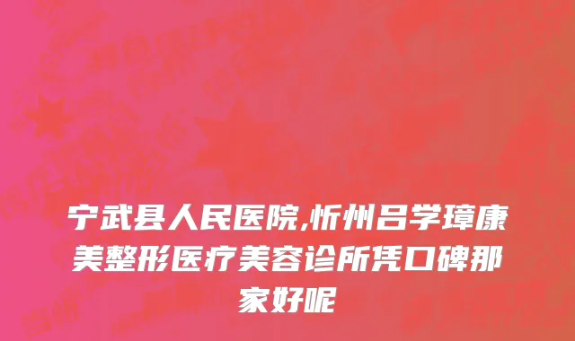 宁武县人民医院,忻州吕学璋康美整形医疗美容诊所凭口碑那家好呢